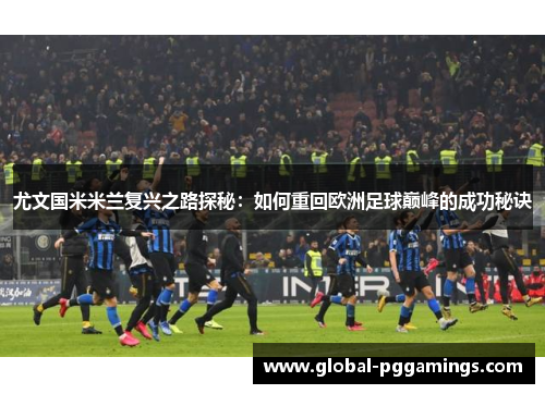 尤文国米米兰复兴之路探秘：如何重回欧洲足球巅峰的成功秘诀