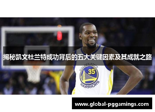 揭秘凯文杜兰特成功背后的五大关键因素及其成就之路