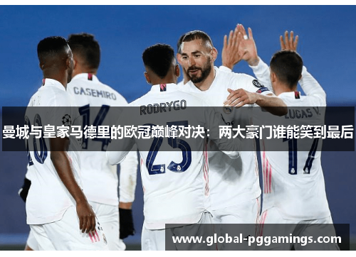 曼城与皇家马德里的欧冠巅峰对决：两大豪门谁能笑到最后