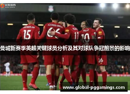 曼城新赛季英超关键球员分析及其对球队争冠前景的影响