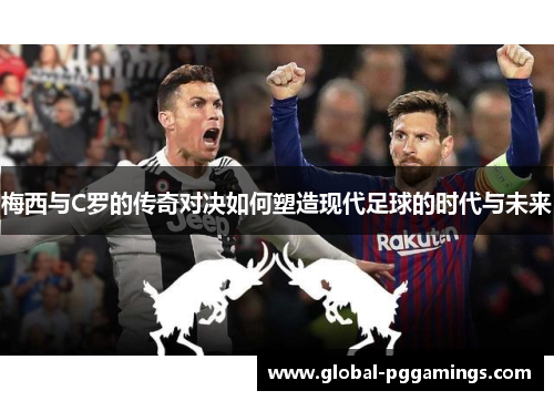 梅西与C罗的传奇对决如何塑造现代足球的时代与未来