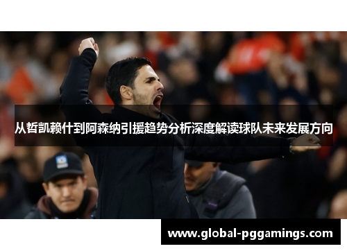 从哲凯赖什到阿森纳引援趋势分析深度解读球队未来发展方向