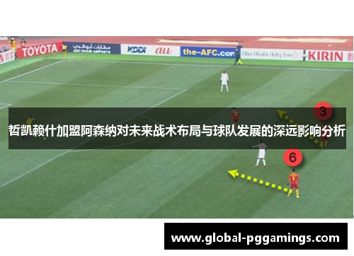 哲凯赖什加盟阿森纳对未来战术布局与球队发展的深远影响分析