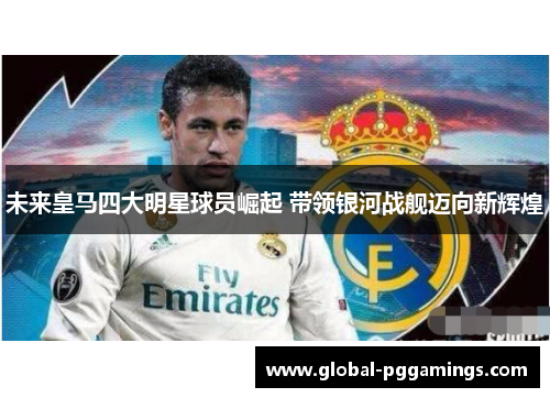 未来皇马四大明星球员崛起 带领银河战舰迈向新辉煌