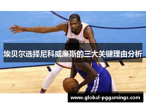 埃贝尔选择尼科威廉斯的三大关键理由分析