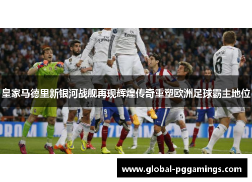 皇家马德里新银河战舰再现辉煌传奇重塑欧洲足球霸主地位