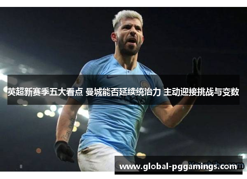 英超新赛季五大看点 曼城能否延续统治力 主动迎接挑战与变数