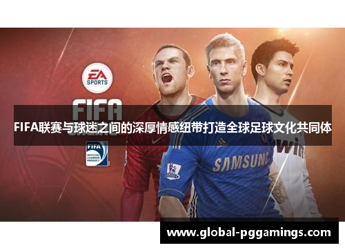FIFA联赛与球迷之间的深厚情感纽带打造全球足球文化共同体