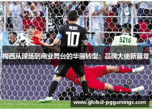 梅西从球场到商业舞台的华丽转型：品牌大使新篇章