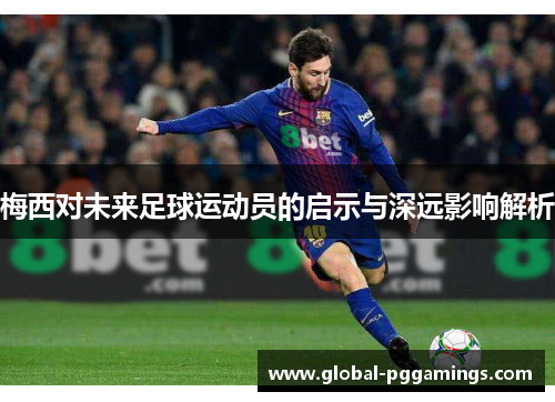 梅西对未来足球运动员的启示与深远影响解析