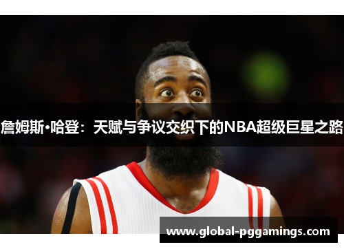 詹姆斯·哈登：天赋与争议交织下的NBA超级巨星之路