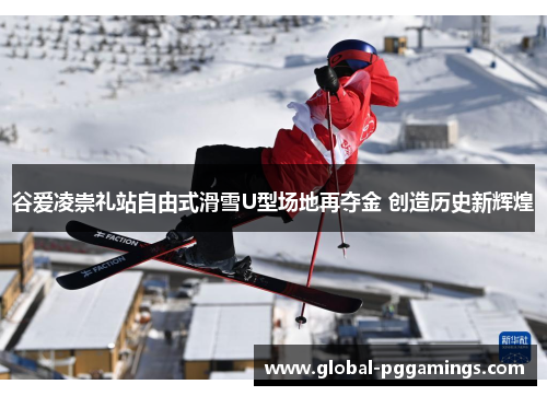 谷爱凌崇礼站自由式滑雪U型场地再夺金 创造历史新辉煌