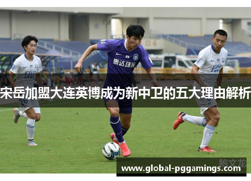宋岳加盟大连英博成为新中卫的五大理由解析