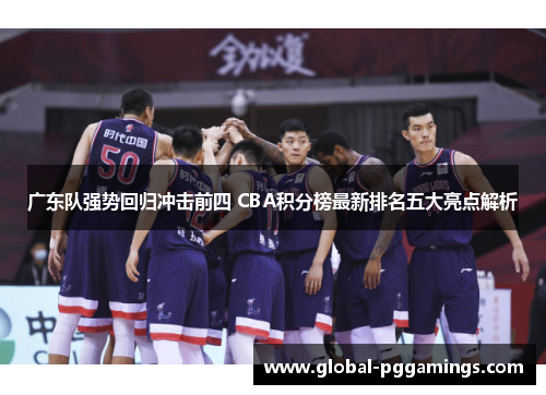 广东队强势回归冲击前四 CBA积分榜最新排名五大亮点解析