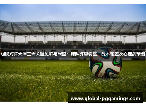 明晚对阵天津三大关键见解与展望：球队阵容调整、战术布置及心理战策略
