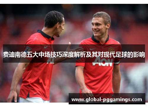 费迪南德五大中场技巧深度解析及其对现代足球的影响