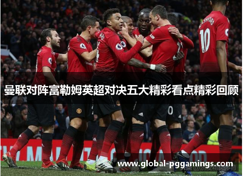 曼联对阵富勒姆英超对决五大精彩看点精彩回顾
