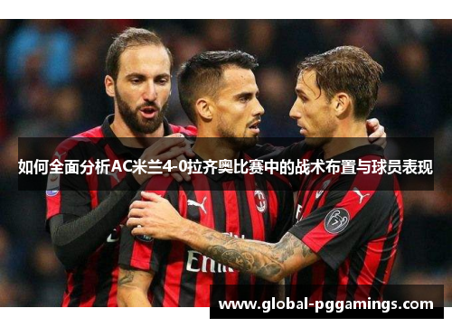 如何全面分析AC米兰4-0拉齐奥比赛中的战术布置与球员表现
