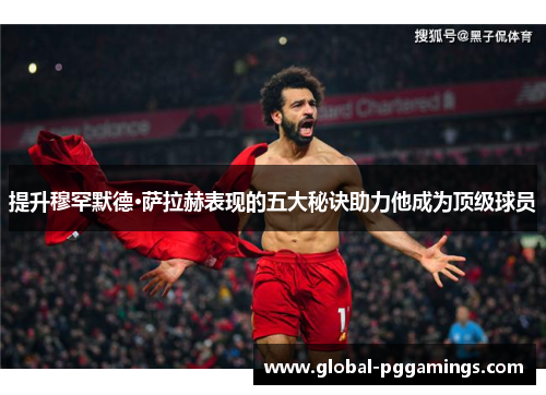提升穆罕默德·萨拉赫表现的五大秘诀助力他成为顶级球员