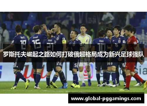 罗斯托夫崛起之路如何打破俄超格局成为新兴足球强队