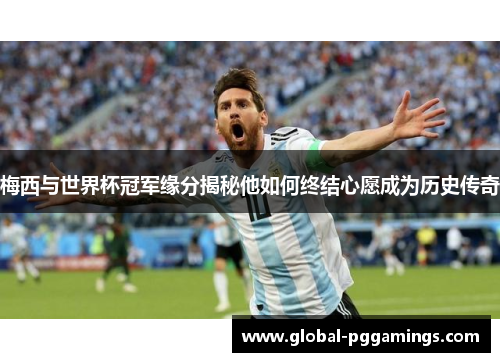 梅西与世界杯冠军缘分揭秘他如何终结心愿成为历史传奇
