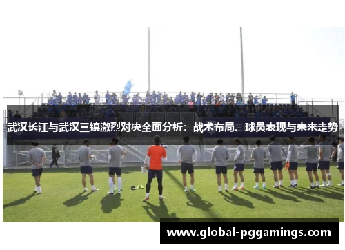 武汉长江与武汉三镇激烈对决全面分析：战术布局、球员表现与未来走势