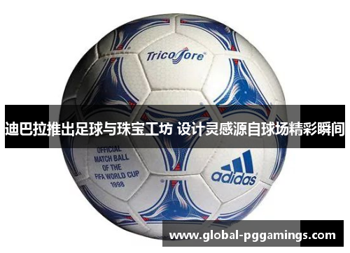 迪巴拉推出足球与珠宝工坊 设计灵感源自球场精彩瞬间