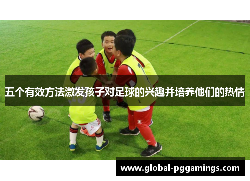 五个有效方法激发孩子对足球的兴趣并培养他们的热情
