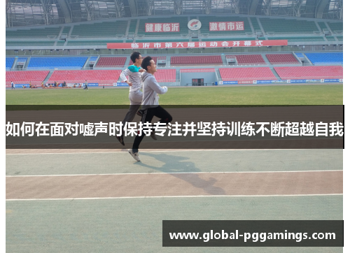 如何在面对嘘声时保持专注并坚持训练不断超越自我