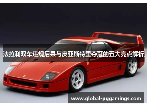 法拉利双车违规后果与皮亚斯特里夺冠的五大亮点解析
