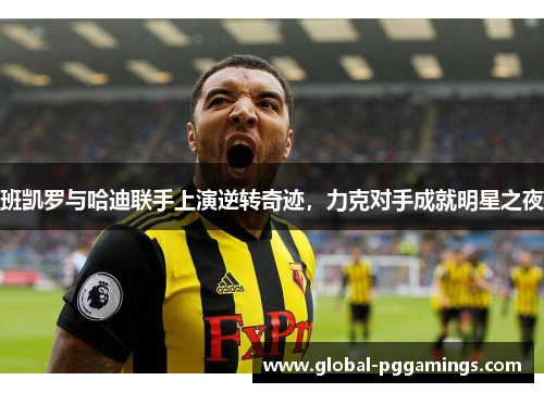 班凯罗与哈迪联手上演逆转奇迹，力克对手成就明星之夜