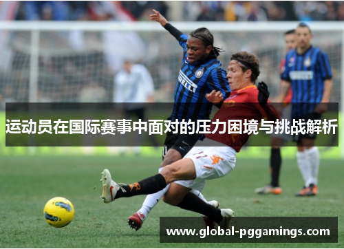 运动员在国际赛事中面对的压力困境与挑战解析