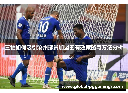 三镇如何吸引沧州球员加盟的有效策略与方法分析