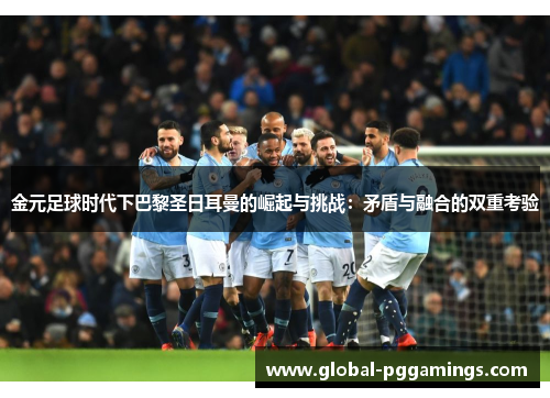 金元足球时代下巴黎圣日耳曼的崛起与挑战：矛盾与融合的双重考验