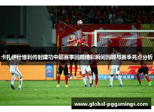 卡扎伊什维利传射建功中超赛事回顾精彩瞬间回顾与赛季亮点分析