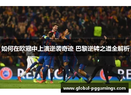 如何在欧冠中上演逆袭奇迹 巴黎逆转之道全解析