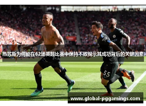 热苏斯为何能在62场英超比赛中保持不败揭示其成功背后的关键因素