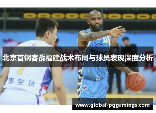 北京首钢客战福建战术布局与球员表现深度分析