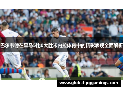 巴尔韦德在皇马5比0大胜米内拉体育中的精彩表现全面解析