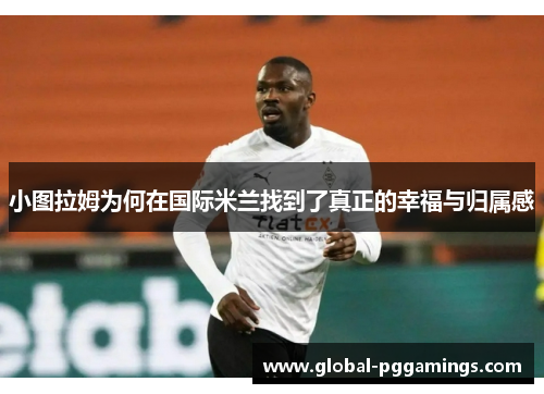 小图拉姆为何在国际米兰找到了真正的幸福与归属感