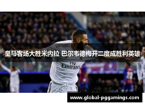 皇马客场大胜米内拉 巴尔韦德梅开二度成胜利英雄