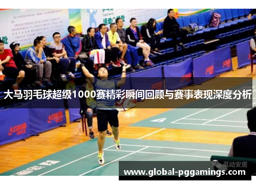 大马羽毛球超级1000赛精彩瞬间回顾与赛事表现深度分析