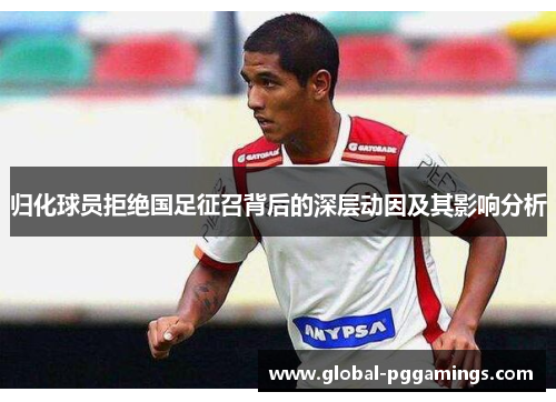 归化球员拒绝国足征召背后的深层动因及其影响分析