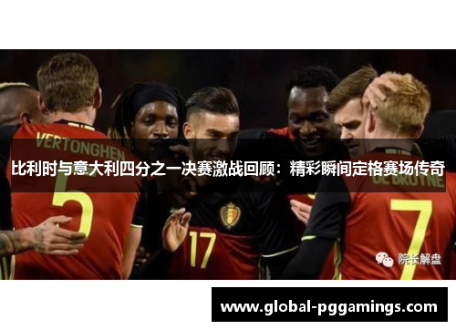 比利时与意大利四分之一决赛激战回顾：精彩瞬间定格赛场传奇