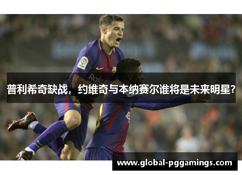 普利希奇缺战，约维奇与本纳赛尔谁将是未来明星？