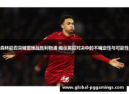 森林能否突破重围战胜利物浦 揭示英超对决中的不确定性与可能性