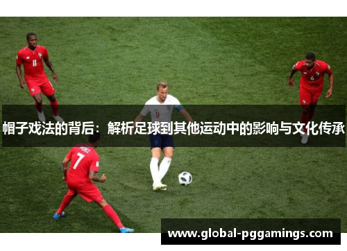 帽子戏法的背后：解析足球到其他运动中的影响与文化传承