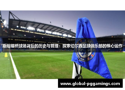 斯坦福桥球场背后的历史与管理：探索切尔西足球俱乐部的核心运作