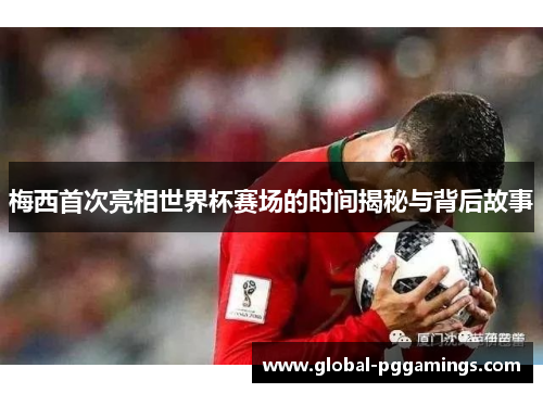梅西首次亮相世界杯赛场的时间揭秘与背后故事