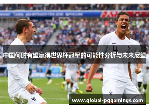 中国何时有望赢得世界杯冠军的可能性分析与未来展望